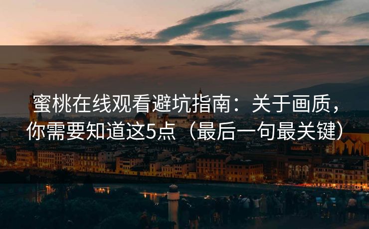 蜜桃在线观看避坑指南：关于画质，你需要知道这5点（最后一句最关键）