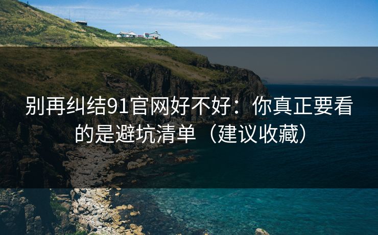 别再纠结91官网好不好：你真正要看的是避坑清单（建议收藏）