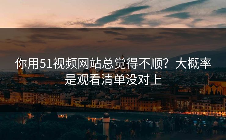 你用51视频网站总觉得不顺?大概率是观看清单没对上 你用51视频网站总觉得不顺?大概率是观看清单没对上
