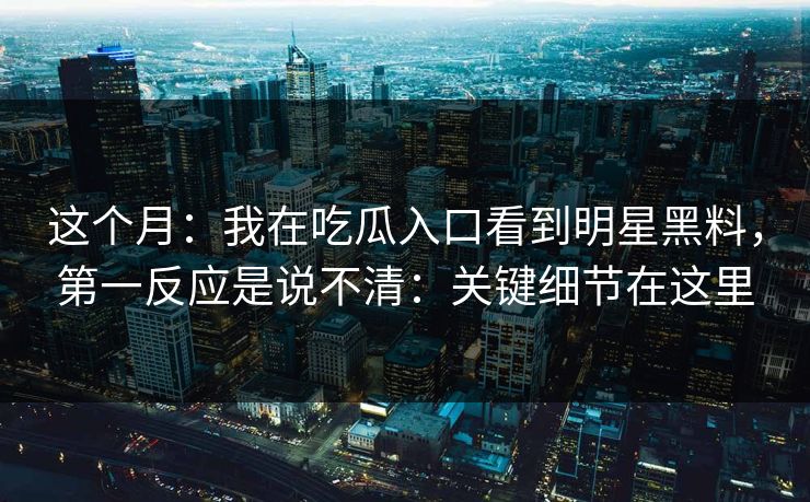 这个月:我在吃瓜入口看到明星黑料,第一反应是说不清:关键细节在这里 这个月:我在吃瓜入口看到明星黑料,第一反应是说不清:关键细节在这里