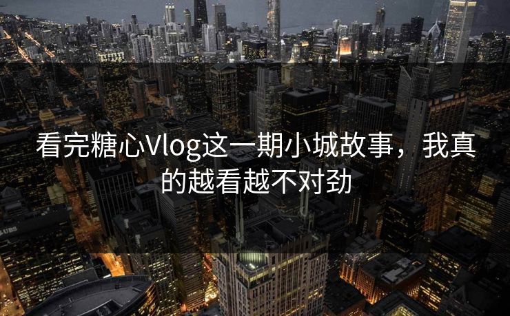 看完糖心Vlog这一期小城故事，我真的越看越不对劲