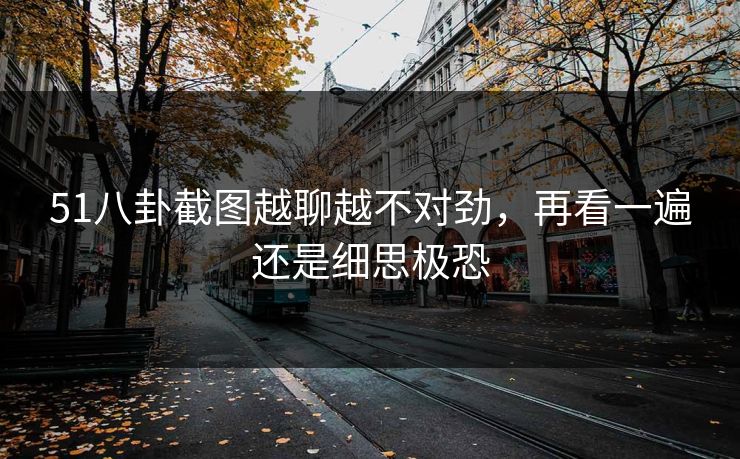 51八卦截图越聊越不对劲,再看一遍还是细思极恐 51八卦截图越聊越不对劲,再看一遍还是细思极恐