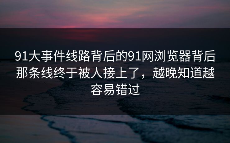 91大事件线路背后的91网浏览器背后那条线终于被人接上了,越晚知道越容易错过 91大事件线路背后的91网浏览器背后那条线终于被人接上了,越晚知道越容易错过