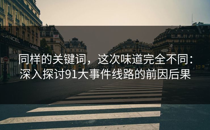 同样的关键词，这次味道完全不同：深入探讨91大事件线路的前因后果