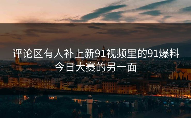 评论区有人补上新91视频里的91爆料今日大赛的另一面