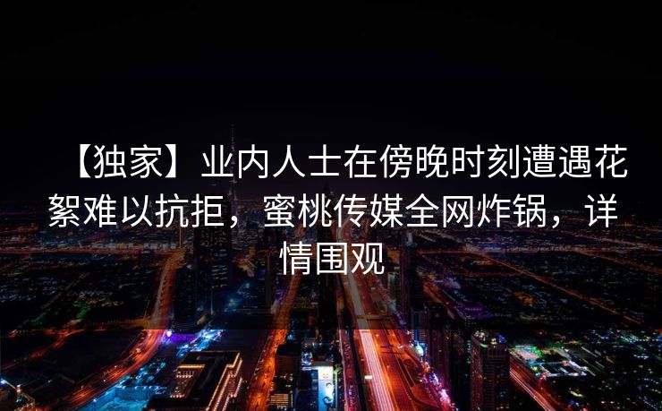【独家】业内人士在傍晚时刻遭遇花絮难以抗拒,蜜桃传媒全网炸锅,详情围观 【独家】业内人士在傍晚时刻遭遇花絮难以抗拒,蜜桃传媒全网炸锅,详情围观