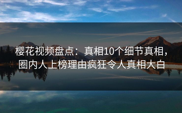 樱花视频盘点：真相10个细节真相，圈内人上榜理由疯狂令人真相大白