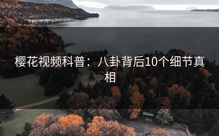 樱花视频科普:八卦背后10个细节真相 樱花视频科普:八卦背后10个细节真相