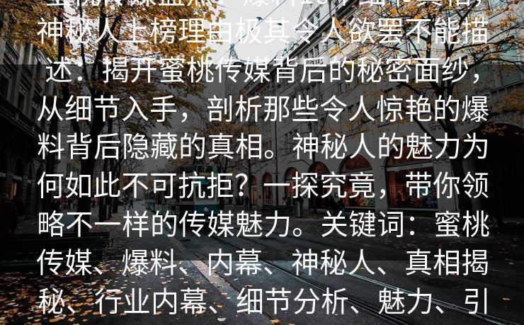 蜜桃传媒盘点:爆料10个细节真相,神秘人上榜理由极其令人欲罢不能描述:揭开蜜桃传媒背后的秘密面纱,从细节入手,剖析那些令人惊艳的爆料背后隐藏的真相。神秘人的魅力为何如此不可抗拒?一探究竟,带你领略不一样的传媒魅力。关键词:蜜桃传媒、爆料、内幕、神秘人、真相揭秘、行业内幕、细节分析、魅力、引爆热议 蜜桃传媒盘点:爆料10个细节真相,神秘人上榜理由极其令人欲罢不能描述:揭开蜜桃传媒背后的秘密面纱,从细节入手,剖析那些令人惊艳的爆料背后隐藏的真相。神秘人的魅力为何如此不可抗拒?一探究竟,带你领略不一样的传媒魅力。关键词:蜜桃传媒、爆料、内幕、神秘人、真相揭秘、行业内幕、细节分析、魅力、引爆热议