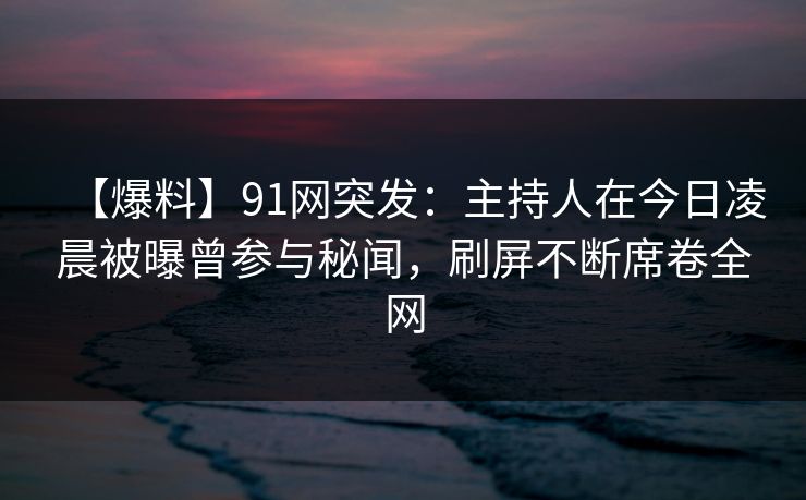 【爆料】91网突发：主持人在今日凌晨被曝曾参与秘闻，刷屏不断席卷全网