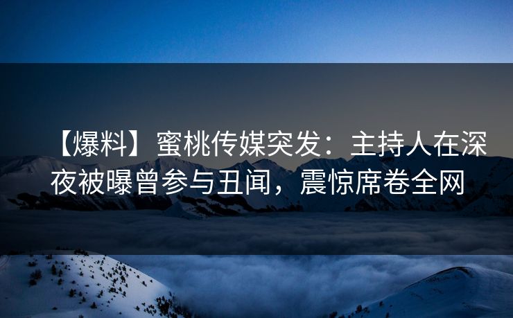 【爆料】蜜桃传媒突发:主持人在深夜被曝曾参与丑闻,震惊席卷全网 【爆料】蜜桃传媒突发:主持人在深夜被曝曾参与丑闻,震惊席卷全网