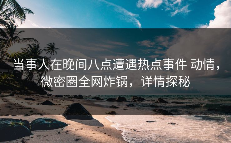 当事人在晚间八点遭遇热点事件 动情,微密圈全网炸锅,详情探秘 当事人在晚间八点遭遇热点事件 动情,微密圈全网炸锅,详情探秘