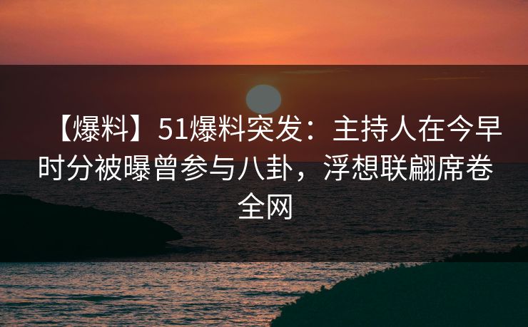 【爆料】51爆料突发：主持人在今早时分被曝曾参与八卦，浮想联翩席卷全网