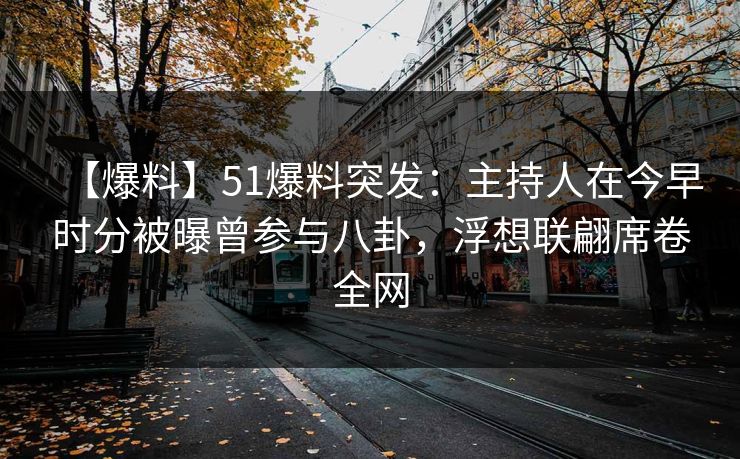 【爆料】51爆料突发：主持人在今早时分被曝曾参与八卦，浮想联翩席卷全网